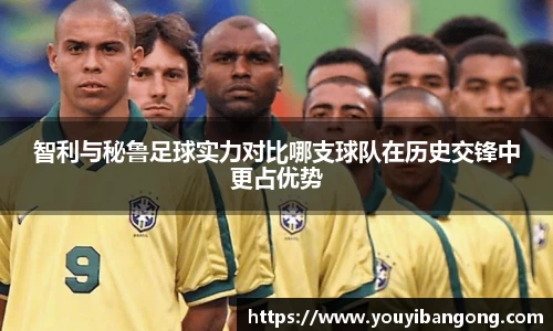 智利与秘鲁足球实力对比哪支球队在历史交锋中更占优势